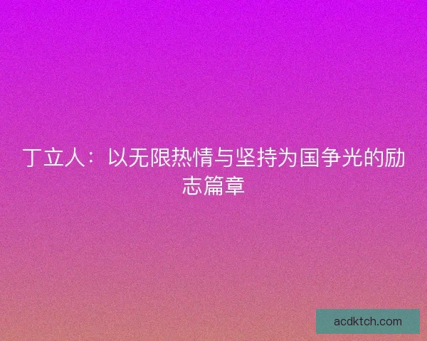 丁立人：以无限热情与坚持为国争光的励志篇章