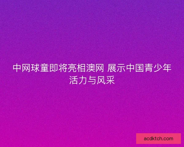 中网球童即将亮相澳网 展示中国青少年活力与风采