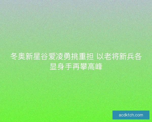 冬奥新星谷爱凌勇挑重担 以老将新兵各显身手再攀高峰