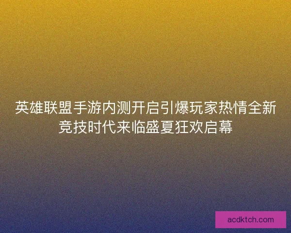 英雄联盟手游内测开启引爆玩家热情全新竞技时代来临盛夏狂欢启幕