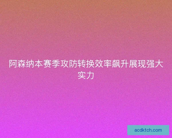 阿森纳本赛季攻防转换效率飙升展现强大实力