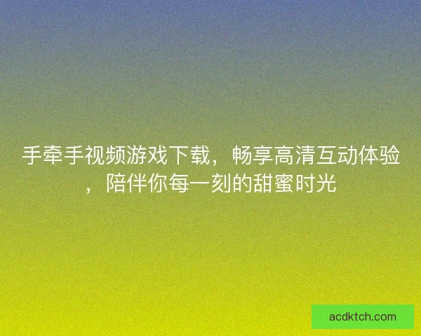 手牵手视频游戏下载，畅享高清互动体验，陪伴你每一刻的甜蜜时光