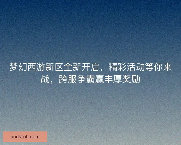 梦幻西游新区全新开启，精彩活动等你来战，跨服争霸赢丰厚奖励