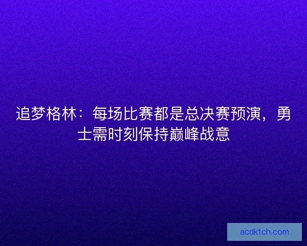 追梦格林：每场比赛都是总决赛预演，勇士需时刻保持巅峰战意