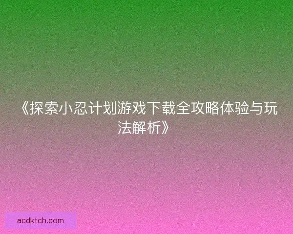 《探索小忍计划游戏下载全攻略体验与玩法解析》