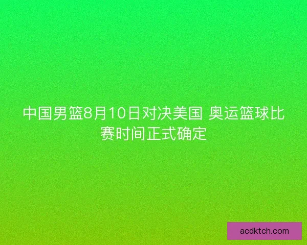中国男篮8月10日对决美国 奥运篮球比赛时间正式确定