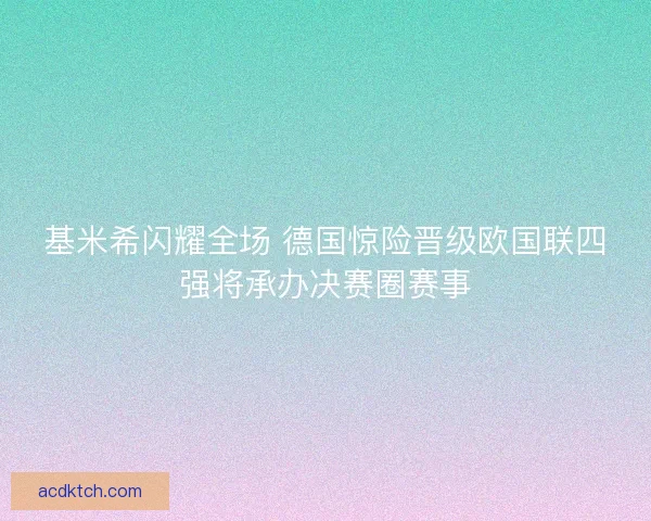 基米希闪耀全场 德国惊险晋级欧国联四强将承办决赛圈赛事