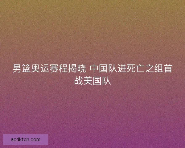 男篮奥运赛程揭晓 中国队进死亡之组首战美国队