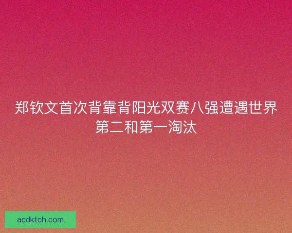 郑钦文首次背靠背阳光双赛八强遭遇世界第二和第一淘汰