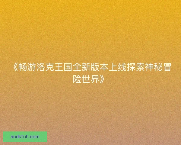 《畅游洛克王国全新版本上线探索神秘冒险世界》