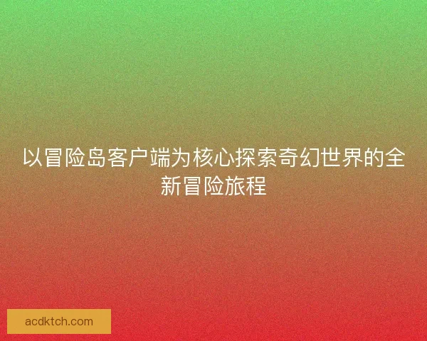 以冒险岛客户端为核心探索奇幻世界的全新冒险旅程
