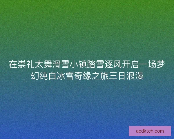在崇礼太舞滑雪小镇踏雪逐风开启一场梦幻纯白冰雪奇缘之旅三日浪漫