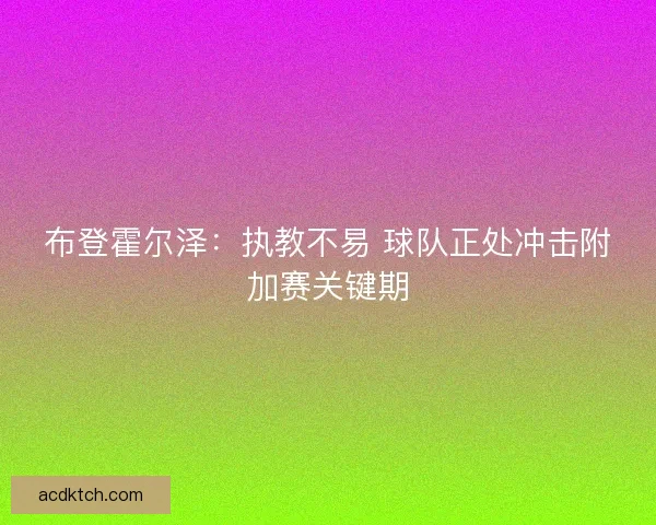 布登霍尔泽：执教不易 球队正处冲击附加赛关键期