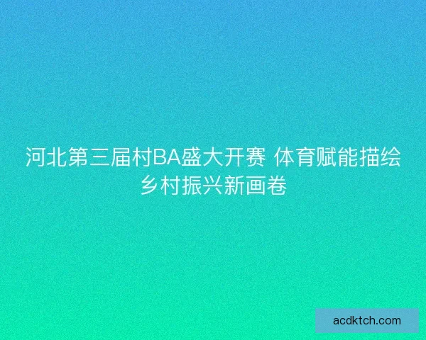 河北第三届村BA盛大开赛 体育赋能描绘乡村振兴新画卷