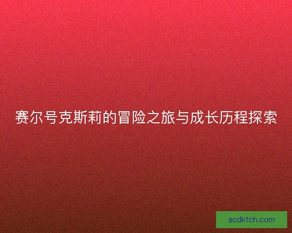 赛尔号克斯莉的冒险之旅与成长历程探索