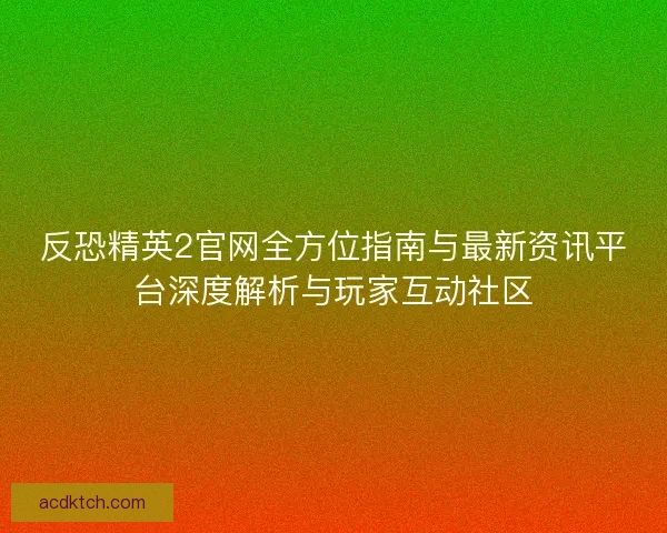 反恐精英2官网全方位指南与最新资讯平台深度解析与玩家互动社区