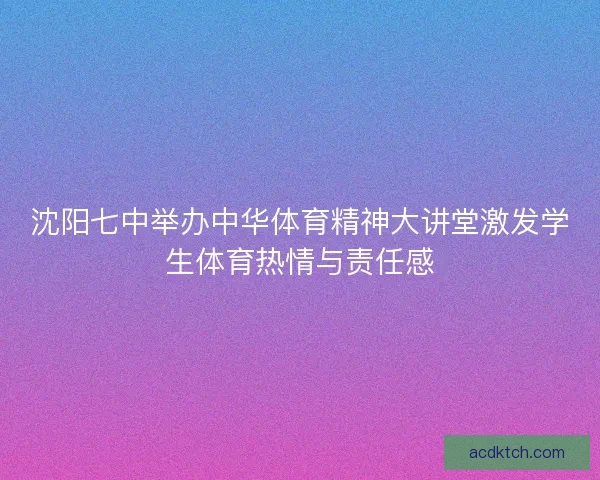 沈阳七中举办中华体育精神大讲堂激发学生体育热情与责任感