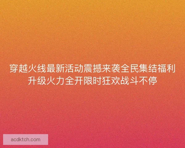 穿越火线最新活动震撼来袭全民集结福利升级火力全开限时狂欢战斗不停