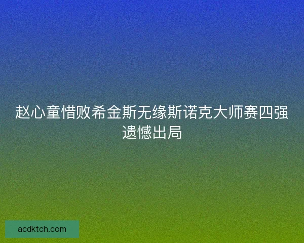 赵心童惜败希金斯无缘斯诺克大师赛四强遗憾出局