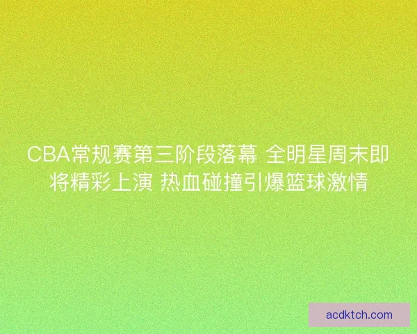 CBA常规赛第三阶段落幕 全明星周末即将精彩上演 热血碰撞引爆篮球激情