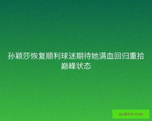 孙颖莎恢复顺利球迷期待她满血回归重拾巅峰状态