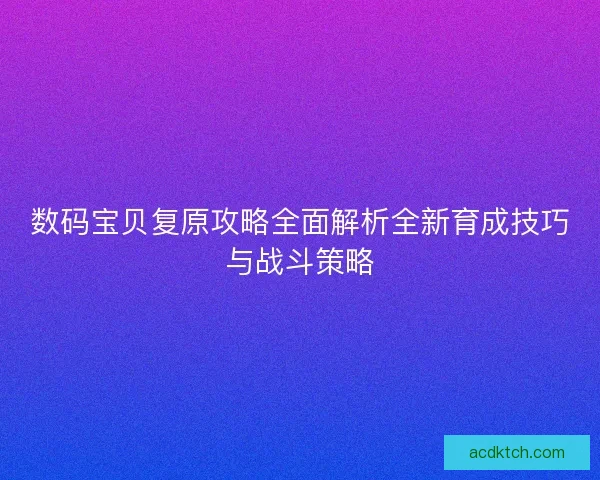 数码宝贝复原攻略全面解析全新育成技巧与战斗策略