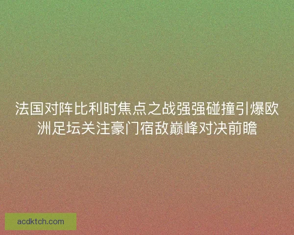 法国对阵比利时焦点之战强强碰撞引爆欧洲足坛关注豪门宿敌巅峰对决前瞻
