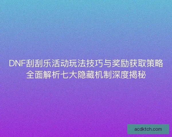 DNF刮刮乐活动玩法技巧与奖励获取策略全面解析七大隐藏机制深度揭秘