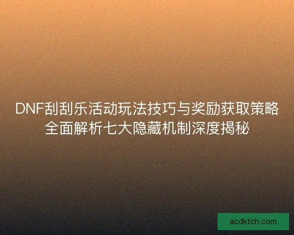 DNF刮刮乐活动玩法技巧与奖励获取策略全面解析七大隐藏机制深度揭秘