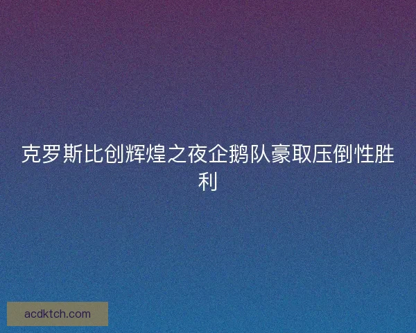 克罗斯比创辉煌之夜企鹅队豪取压倒性胜利