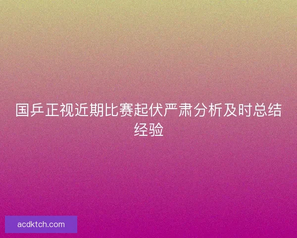 国乒正视近期比赛起伏严肃分析及时总结经验