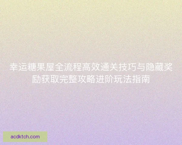 幸运糖果屋全流程高效通关技巧与隐藏奖励获取完整攻略进阶玩法指南 幸运糖果屋全流程高效通关技巧与隐藏奖励获取完整攻略进阶玩法指南