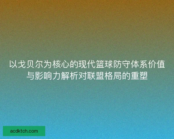 以戈贝尔为核心的现代篮球防守体系价值与影响力解析对联盟格局的重塑