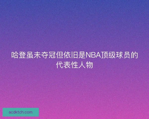 哈登虽未夺冠但依旧是NBA顶级球员的代表性人物