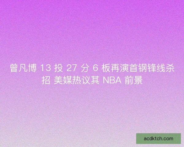 曾凡博 13 投 27 分 6 板再演首钢锋线杀招 美媒热议其 NBA 前景