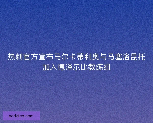 热刺官方宣布马尔卡蒂利奥与马塞洛昆托加入德泽尔比教练组